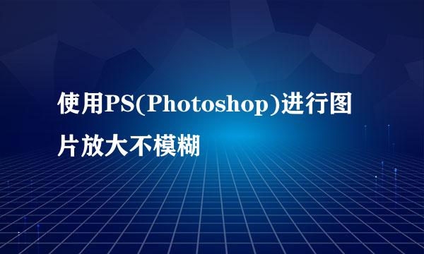 使用PS(Photoshop)进行图片放大不模糊