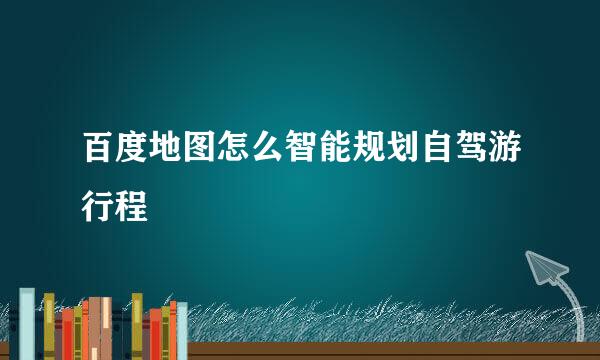 百度地图怎么智能规划自驾游行程