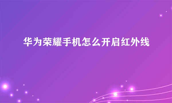 华为荣耀手机怎么开启红外线