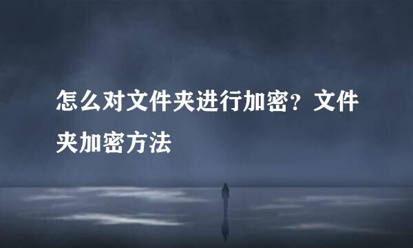 怎么对文件夹进行加密？文件夹加密方法
