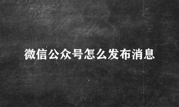 微信公众号怎么发布消息