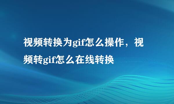 视频转换为gif怎么操作,视频转gif怎么在线转换
