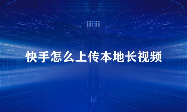 快手怎么上传本地长视频
