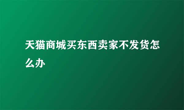 天猫商城买东西卖家不发货怎么办