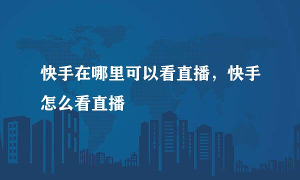 快手在哪里可以看直播,快手怎么看直播