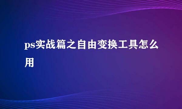 ps实战篇之自由变换工具怎么用
