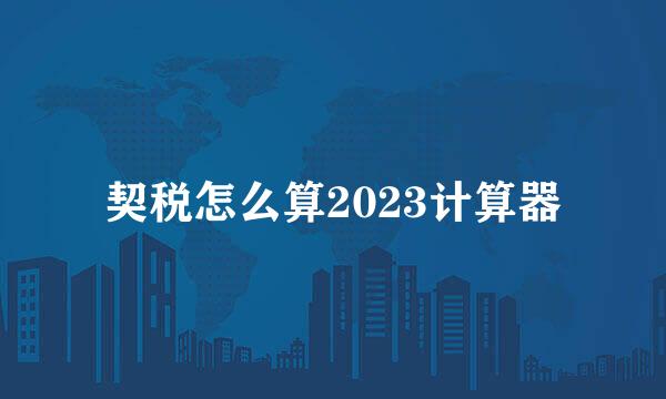 契税怎么算2023计算器