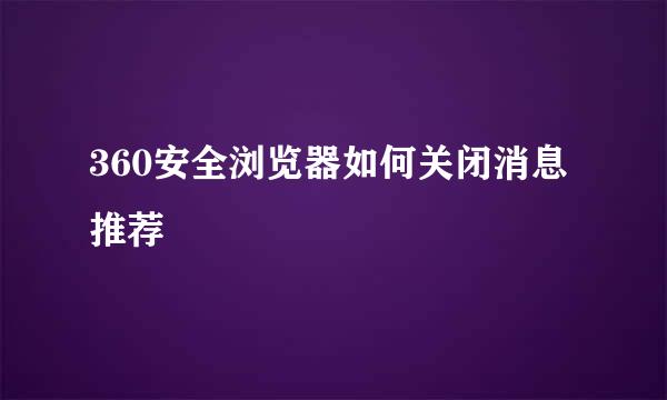 360安全浏览器如何关闭消息推荐