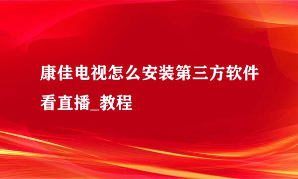 康佳电视怎么安装第三方软件看直播_教程