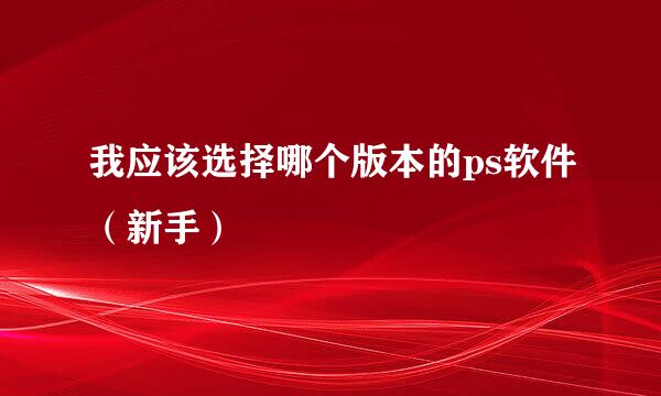 我应该选择哪个版本的ps软件(新手)