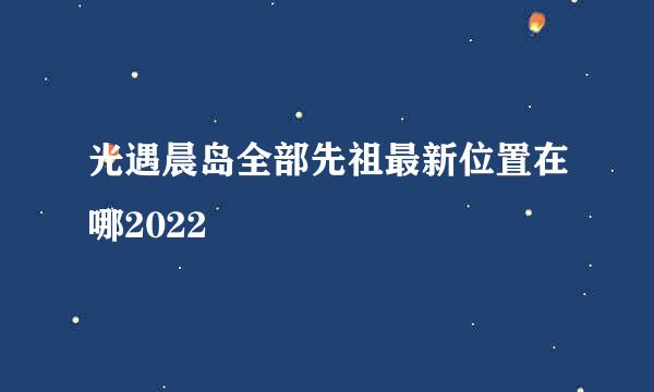 光遇晨岛全部先祖最新位置在哪2022