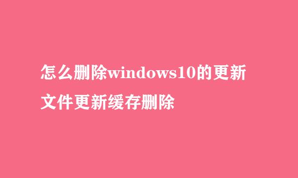 怎么删除windows10的更新文件更新缓存删除