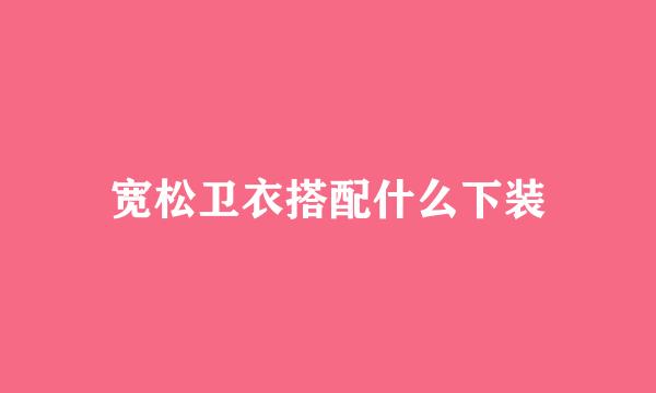 宽松卫衣搭配什么下装