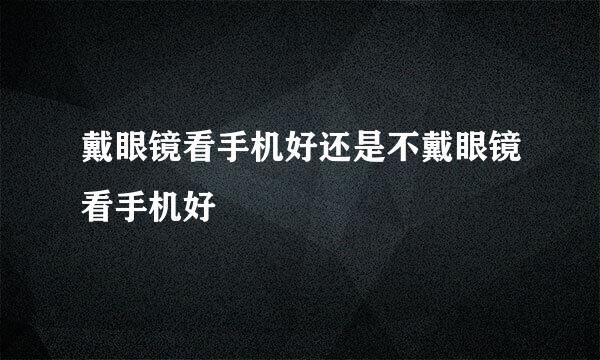 戴眼镜看手机好还是不戴眼镜看手机好