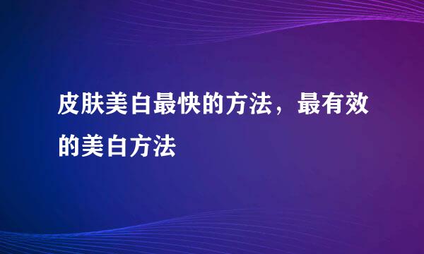皮肤美白最快的方法,最有效的美白方法