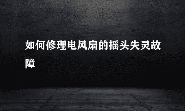 如何修理电风扇的摇头失灵故障