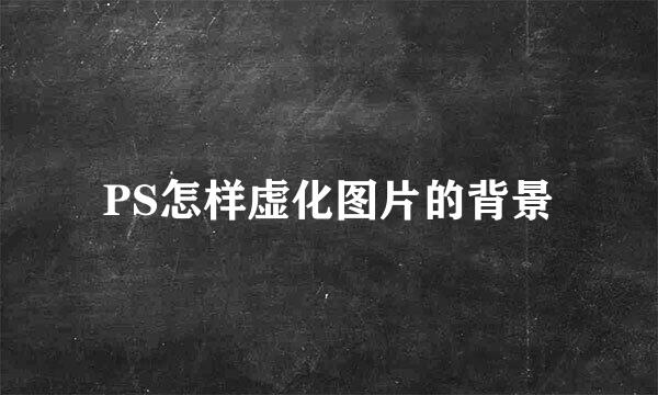 PS怎样虚化图片的背景