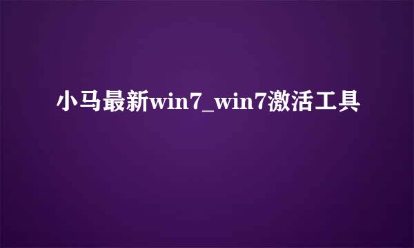 小马最新win7_win7激活工具