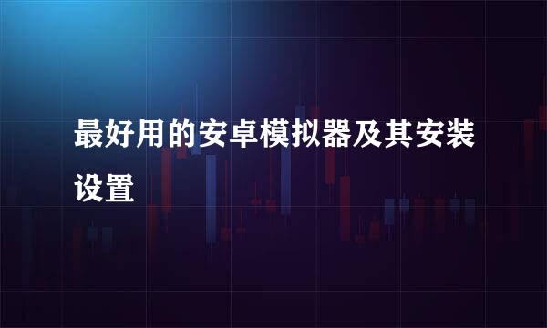 最好用的安卓模拟器及其安装设置