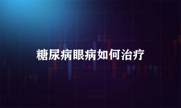 糖尿病眼病如何治疗