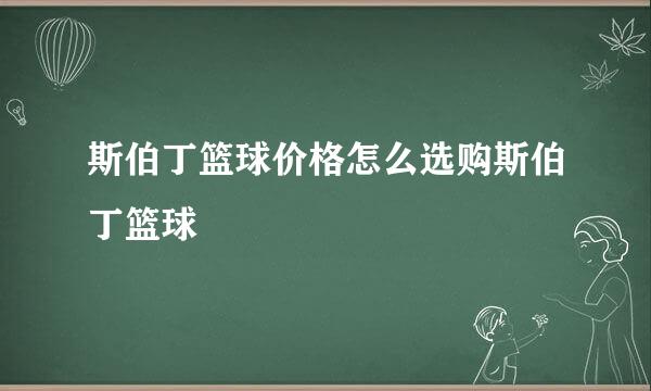 斯伯丁篮球价格怎么选购斯伯丁篮球