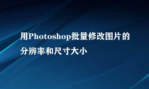 用Photoshop批量修改图片的分辨率和尺寸大小