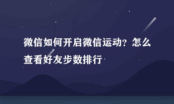 微信如何开启微信运动?怎么查看好友步数排行