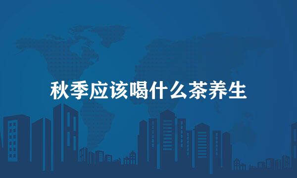 秋季应该喝什么茶养生