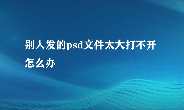 别人发的psd文件太大打不开怎么办