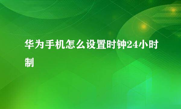 华为手机怎么设置时钟24小时制
