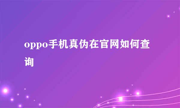 oppo手机真伪在官网如何查询