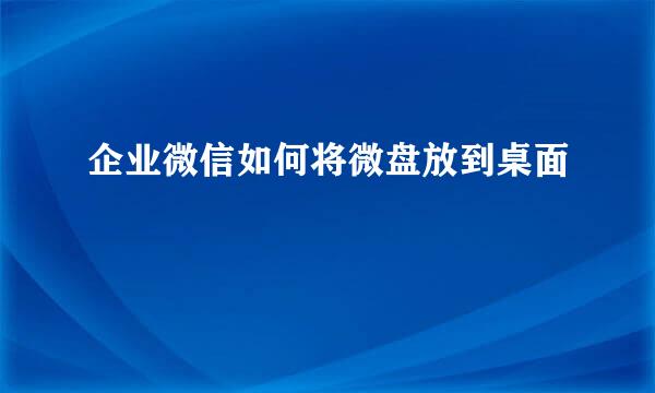 企业微信如何将微盘放到桌面