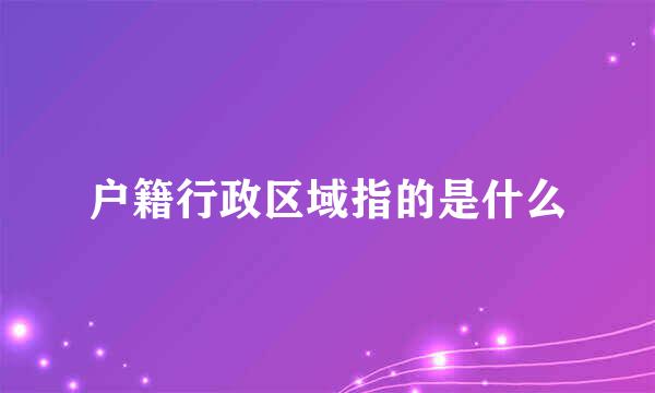 户籍行政区域指的是什么