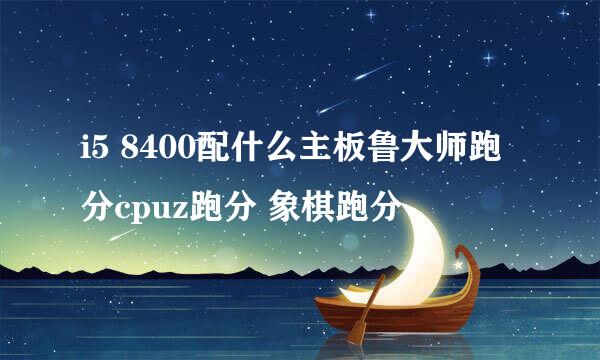 i5 8400配什么主板鲁大师跑分cpuz跑分 象棋跑分