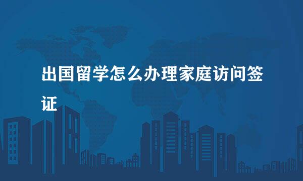出国留学怎么办理家庭访问签证