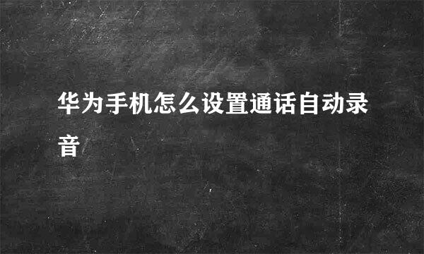 华为手机怎么设置通话自动录音