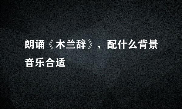 朗诵《木兰辞》，配什么背景音乐合适