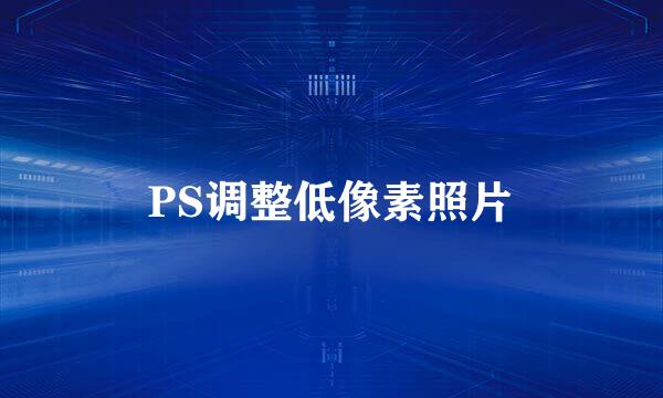 PS调整低像素照片