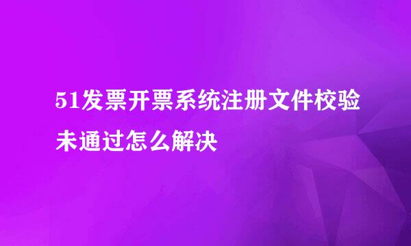 51发票开票系统注册文件校验未通过怎么解决