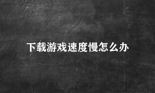 下载游戏速度慢怎么办