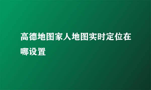 高德地图家人地图实时定位在哪设置