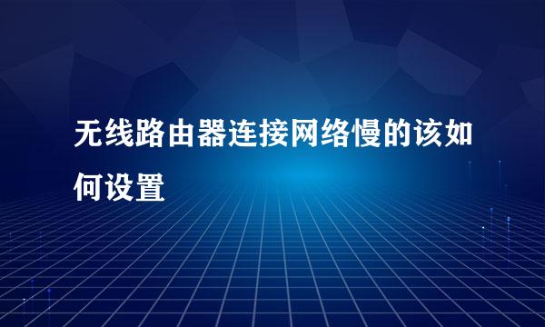 无线路由器连接网络慢的该如何设置