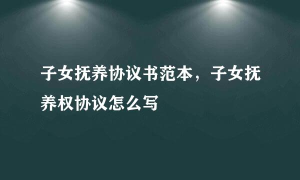 子女抚养协议书范本,子女抚养权协议怎么写