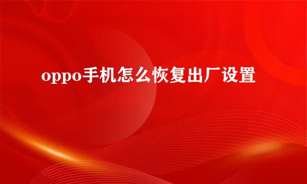oppo手机怎么恢复出厂设置