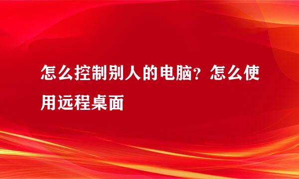 怎么控制别人的电脑?怎么使用远程桌面