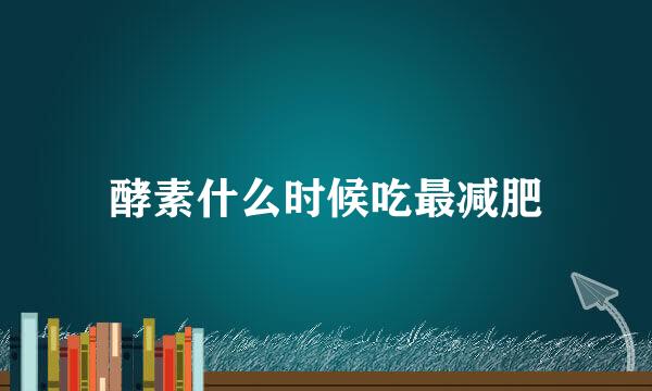 酵素什么时候吃最减肥