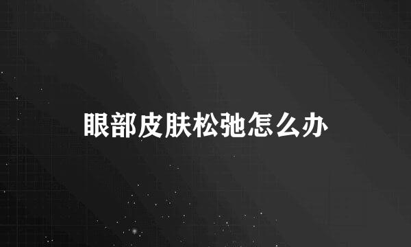 眼部皮肤松弛怎么办