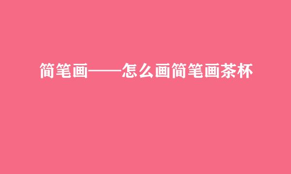 简笔画——怎么画简笔画茶杯