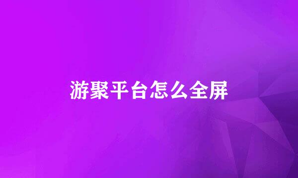 游聚平台怎么全屏