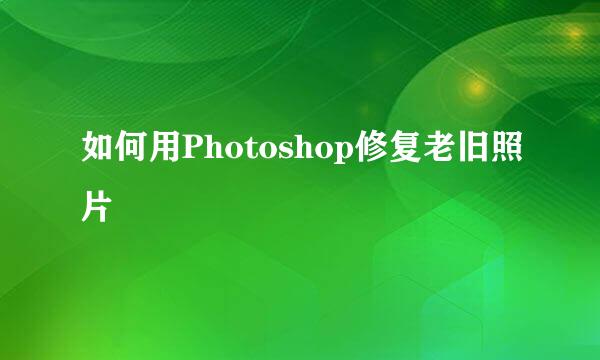 如何用Photoshop修复老旧照片